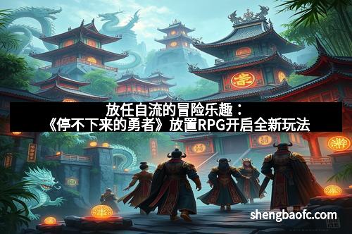 放任自流的冒险乐趣：《停不下来的勇者》放置RPG开启全新玩法