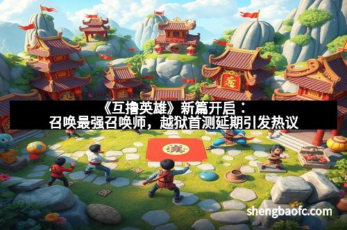 《互撸英雄》新篇开启：召唤最强召唤师，越狱首测延期引发热议